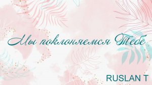 Мы поклоняемся Тебе RUSLAN T
