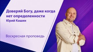 Доверяй Богу, даже когда нет определённости. Юрий Кашин, проповедь от 12 июля 2026