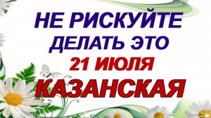 21 июля. День Казанской иконы. Важное время. Приметы предупреждают.