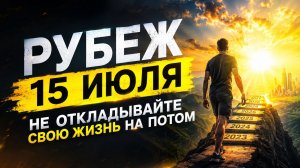Рубеж 15 июля. Не откладывайте свою жизнь на потом.