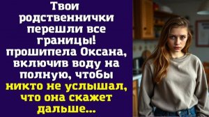 Твои родственнички перешли все границы! — прошипела Оксана, включив воду на полную, чтобы никто