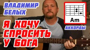 Я ХОЧУ СПРОСИТЬ У БОГА - ВЛАДИМИР БЕЛЫХ (АККОРДЫ, БОЙ И ТЕКСТ ПЕСНИ) КАК ИГРАТЬ НА ГИТАРЕ (РАЗБОР)