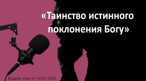 Бодрое утро 14.07.26 - «Таинство истинного поклонения Богу»