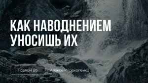 Как наводнением уносишь их | Псалом 89 | Алексей Прокопенко
