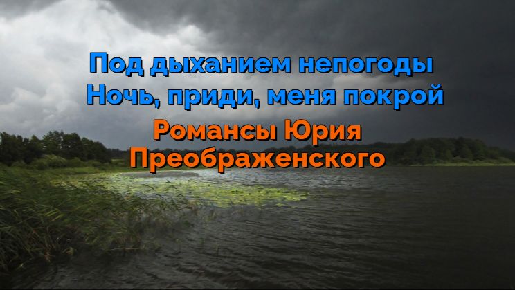 Под дыханием непогоды. Ночь, приди, меня покрой. Романсы Юрия Преображенского
