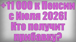 +11 000 к Пенсии с Июля 2026! Кто получит прибавку