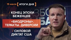 Конец эпохи беженцев. «Биодроны». Теракты. Диверсии. Силовой диктат США - итоги 15 июля