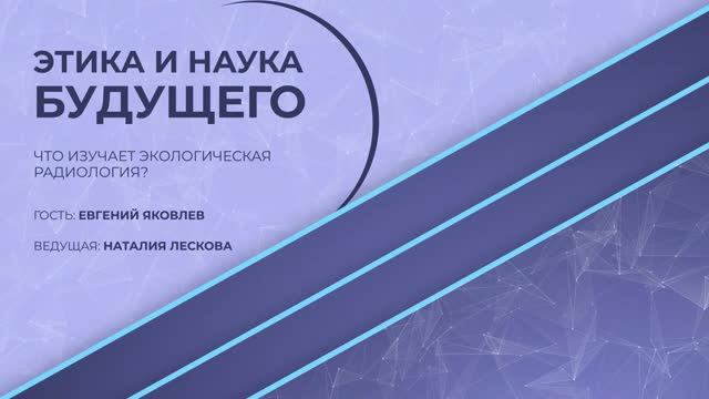 ЭТИКА И НАУКА БУДУЩЕГО: Е.Ю. Яковлев - Что изучает экологическая радиология? от 20.04.2026 смотреть онлайн