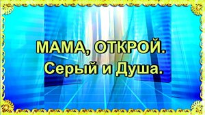 МАМА, ОТКРОЙ. Серый и Душа.