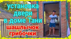 Установка железной двери, в доме Тани. Дом кубанец на юге.  Шашлычок и грибочки. Ремонт.