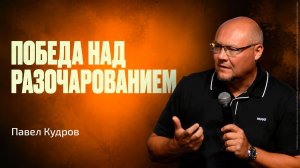 Победа над разочарованием, часть 2 | Павел Кудров