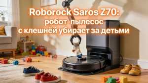 Roborock Saros Z70: робот-пылесос с клешнёй убирает за детьми