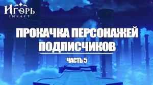 ПРОКАЧКА ПЕРСОНАЖЕЙ ПОДПИСЧИКОВ ЧАСТЬ 5 ГЕНШИН ИМПАКТ | GENSHIN IMPACT