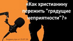 Бодрое утро 15.07.26 - «Как христианину пережить «грядущие неприятности»?»