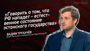«Говорить о том, что РФ нападет - естественное состояние эстонского государства» - Вадим Трухачев