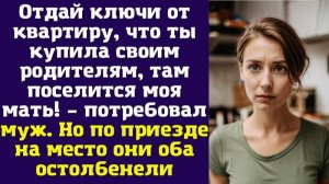 Отдай ключи от квартиру, что ты купила своим родителям, там поселится моя мать – потребовал муж