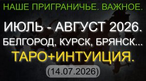 НАШЕ ПРИГРАНИЧЬЕ. ВАЖНОЕ. ИЮЛЬ - АВГУСТ 2026. БЕЛГОРОД, КУРСК, БРЯНСК... ТАРО+ИНТУИЦИЯ. (14.07.2026)
