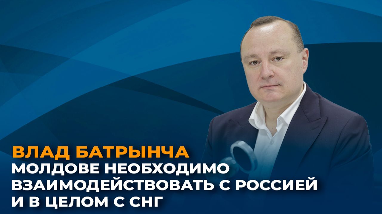 Влад Батрынча: Молдове необходимо взаимодействовать с Россией и в целом с СНГ