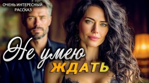 Не умею ждать | Рассказ, который трогает до слез | Истории из жизни | Женские истории | Аудиорассказ