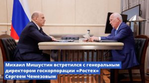Михаил Мишустин встретился с генеральным директором госкорпорации «Ростех» Сергеем Чемезовым
