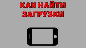 Как найти загрузки на Телефоне