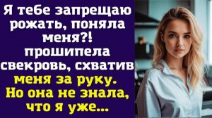 Я тебе запрещаю рожать, поняла меня — прошипела свекровь, схватив меня за руку. Но она не знала