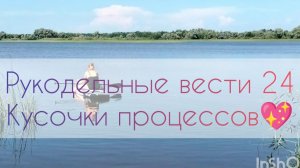 Рукодельные вести 24: кусочки разных  процессов💖