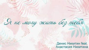 Я не могу жить без тебя Денис Никитин feat. Анастасия Никитина