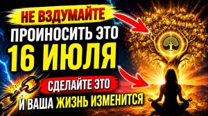 Не вздумайте произносить это 16 июля. Сделайте и ваша жизнь изменится.