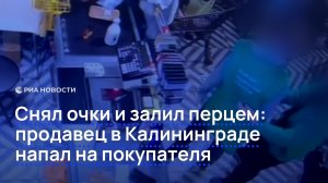 Снял очки и залил перцем: продавец в Калининграде напал на покупателя