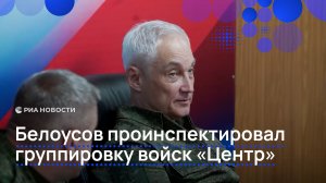 Белоусов проинспектировал группировку войск «Центр»