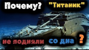 ПОЧЕМУ ТИТАНИК НЕ ПОДНЯЛИ СО ДНА??? (Мое краткое объяснение)