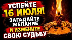 УСПЕЙТЕ 16 ИЮЛЯ! Загадайте
желание и измените свою судьбу!