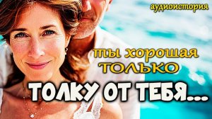 Ты ХОРОШАЯ вот только ТОЛКУ ОТ ТЕБЯ...Аудиорассказ который тронет до глубины души