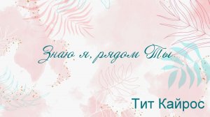 Знаю я, рядом Ты Тит Кайрос