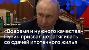 «Вовремя и нужного качества». Путин призвал не затягивать со сдачей ипотечного жилья
