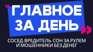 Главное за день: сосед-вредитель, сон за рулем и мошенники без денег