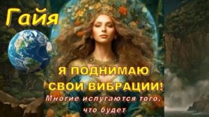 🌍 Гайя: Я поднимаю свои вибрации! Многие испугаются того, что будет...