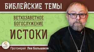 ВЕТХОЗАВЕТНОЕ  БОГОСЛУЖЕНИЕ #1. ИСТОКИ. Протоиерей Лев Большаков