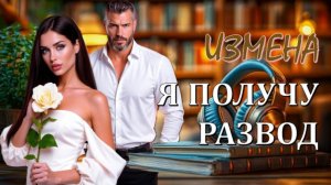 ИЗМЕНА💥Я ПОЛУЧУ РАЗВОД  Из цикла «Предателей не прощают» Современный любовный роман о женской силе