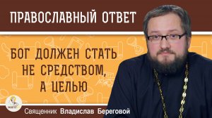 Бог должен стать не средством, а целью.  Священник Владислав Береговой