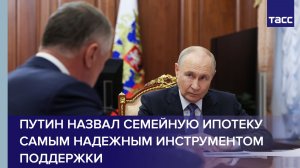 Путин назвал семейную ипотеку самым надежным инструментом поддержки