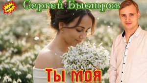 Новинка! Шикарный Трек! СЕРГЕЙ БЫСТРОВ - ТЫ МОЯ