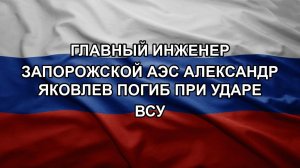 ️Главный инженер Запорожской АЭС Александр Яковлев погиб при ударе ВСУ