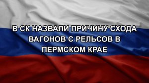В СК назвали причину схода вагонов с рельсов в Пермском крае