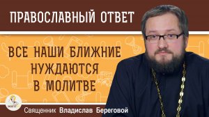 Все наши ближние нуждаются в молитве.  Священник Владислав Береговой