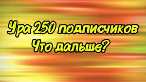 Урааа у меня 250 подписчиков и что же будет дальше?