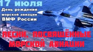 *** 17 ИЮЛЯ - ДЕНЬ МОРСКОЙ АВИАЦИИ ВМФ РОССИИ *** ПЕСНИ , ПОСВЯЩЁННЫЕ  МОРСКОЙ АВИАЦИИ ***
