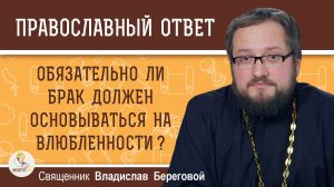 Обязательно ли брак должен быть основан на влюбленности ?  Священник Владислав Береговой