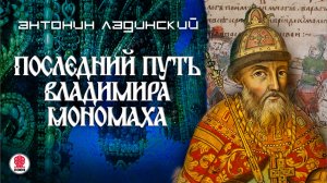 АНТОНИН ЛАДИНСКИЙ «ПОСЛЕДНИЙ ПУТЬ ВЛАДИМИРА МОНОМАХА». Аудиокнига. Читает Всеволод Кузнецов